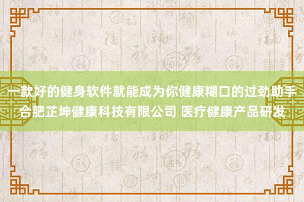 一款好的健身软件就能成为你健康糊口的过劲助手合肥芷坤健康科技有限公司 医疗健康产品研发