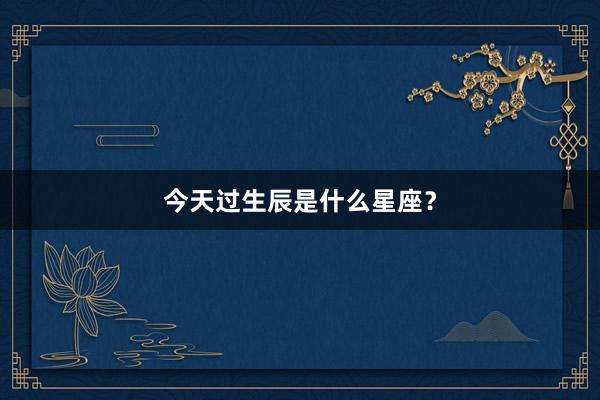 今天过生辰是什么星座？