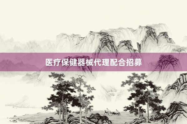 医疗保健器械代理配合招募