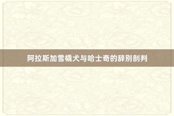阿拉斯加雪橇犬与哈士奇的辞别剖判