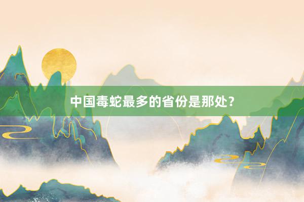 中国毒蛇最多的省份是那处？